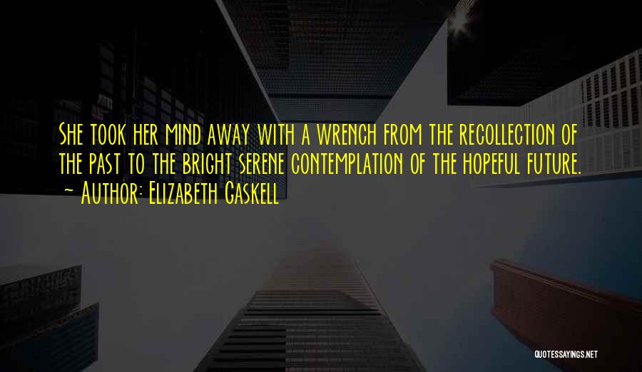 Elizabeth Gaskell Quotes: She Took Her Mind Away With A Wrench From The Recollection Of The Past To The Bright Serene Contemplation Of