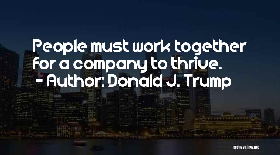 Donald J. Trump Quotes: People Must Work Together For A Company To Thrive.