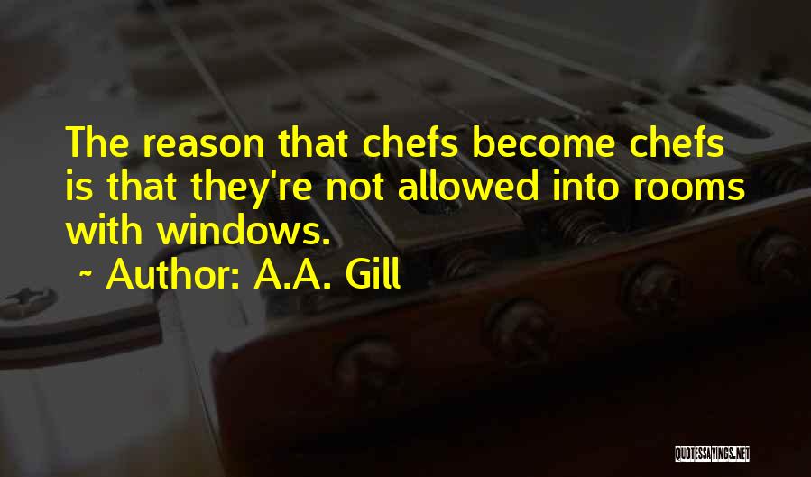 A.A. Gill Quotes: The Reason That Chefs Become Chefs Is That They're Not Allowed Into Rooms With Windows.