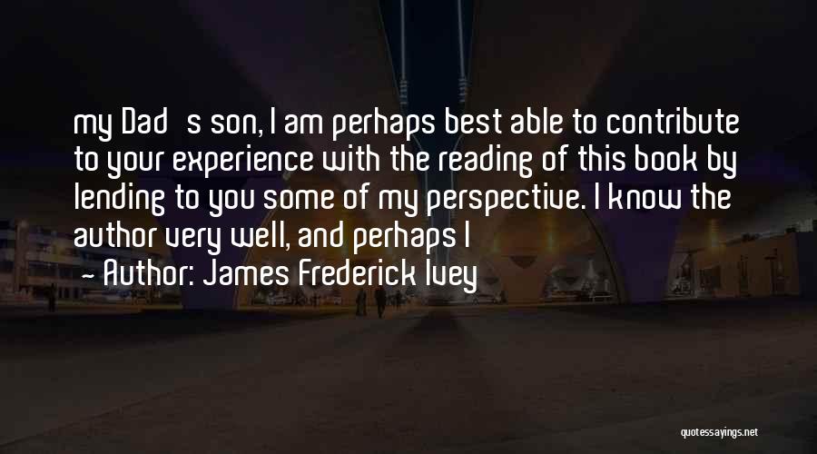 James Frederick Ivey Quotes: My Dad's Son, I Am Perhaps Best Able To Contribute To Your Experience With The Reading Of This Book By