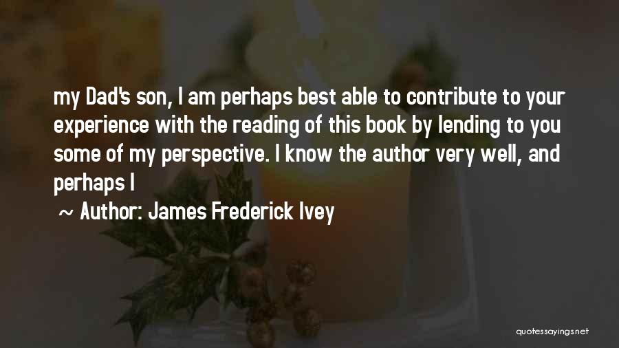 James Frederick Ivey Quotes: My Dad's Son, I Am Perhaps Best Able To Contribute To Your Experience With The Reading Of This Book By