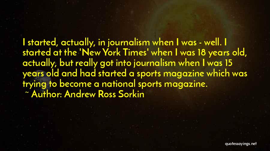 Andrew Ross Sorkin Quotes: I Started, Actually, In Journalism When I Was - Well. I Started At The 'new York Times' When I Was