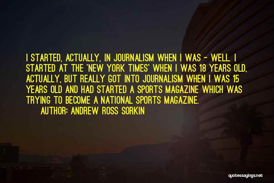 Andrew Ross Sorkin Quotes: I Started, Actually, In Journalism When I Was - Well. I Started At The 'new York Times' When I Was