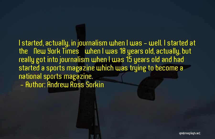 Andrew Ross Sorkin Quotes: I Started, Actually, In Journalism When I Was - Well. I Started At The 'new York Times' When I Was