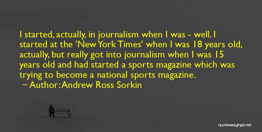 Andrew Ross Sorkin Quotes: I Started, Actually, In Journalism When I Was - Well. I Started At The 'new York Times' When I Was
