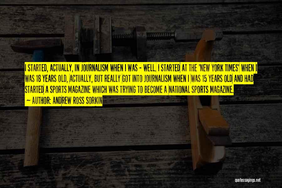 Andrew Ross Sorkin Quotes: I Started, Actually, In Journalism When I Was - Well. I Started At The 'new York Times' When I Was