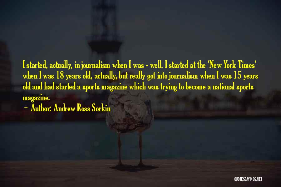 Andrew Ross Sorkin Quotes: I Started, Actually, In Journalism When I Was - Well. I Started At The 'new York Times' When I Was