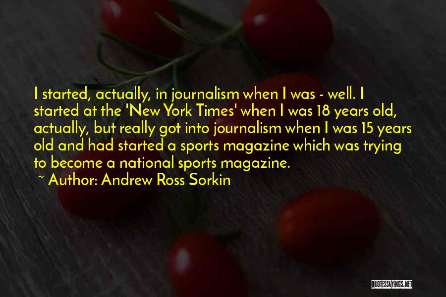 Andrew Ross Sorkin Quotes: I Started, Actually, In Journalism When I Was - Well. I Started At The 'new York Times' When I Was