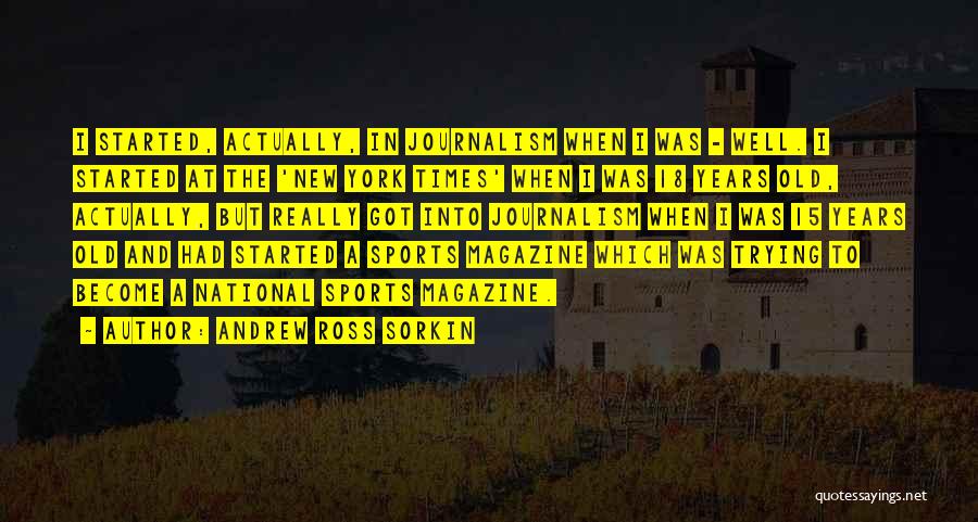 Andrew Ross Sorkin Quotes: I Started, Actually, In Journalism When I Was - Well. I Started At The 'new York Times' When I Was