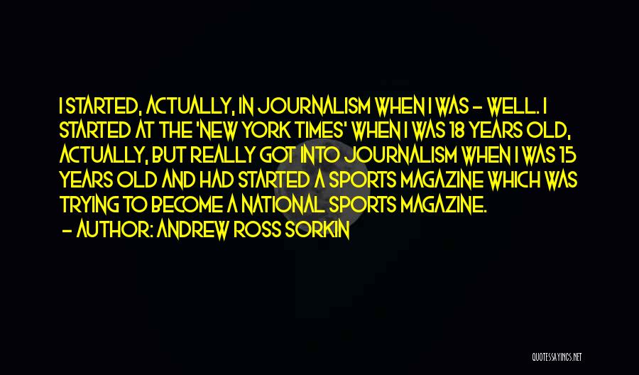 Andrew Ross Sorkin Quotes: I Started, Actually, In Journalism When I Was - Well. I Started At The 'new York Times' When I Was