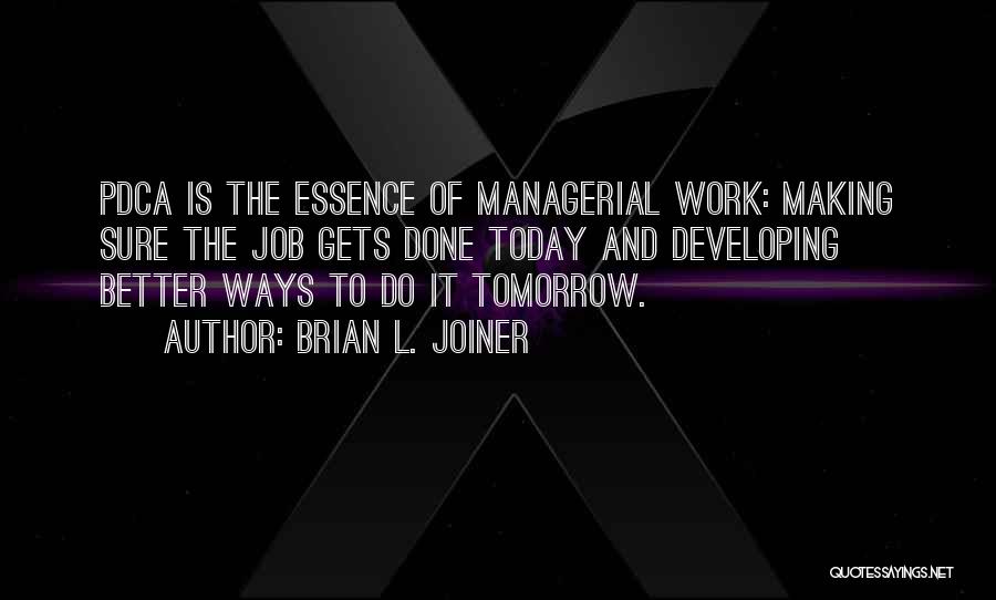 Brian L. Joiner Quotes: Pdca Is The Essence Of Managerial Work: Making Sure The Job Gets Done Today And Developing Better Ways To Do