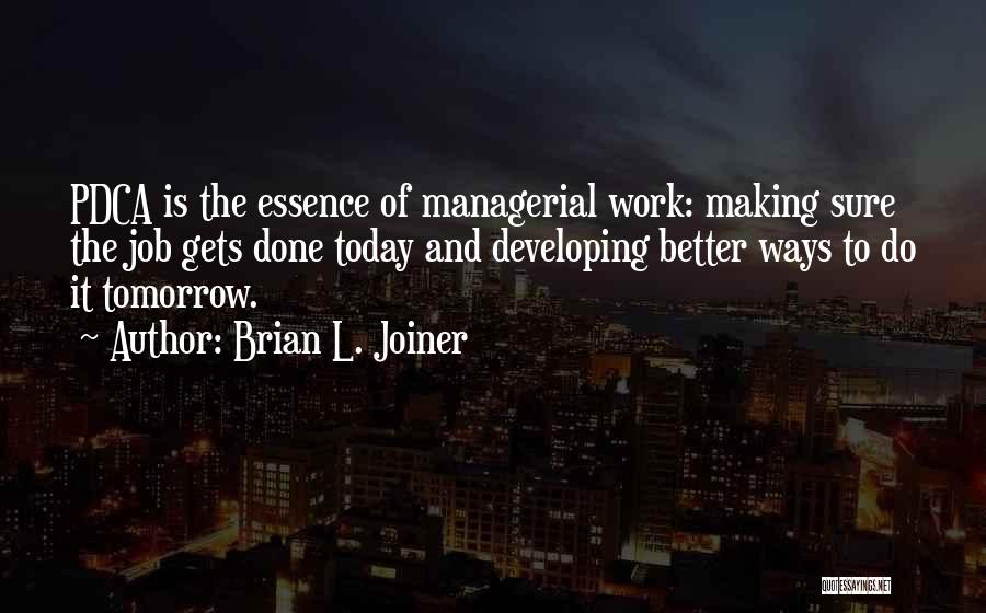 Brian L. Joiner Quotes: Pdca Is The Essence Of Managerial Work: Making Sure The Job Gets Done Today And Developing Better Ways To Do