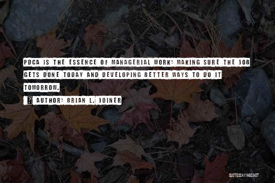 Brian L. Joiner Quotes: Pdca Is The Essence Of Managerial Work: Making Sure The Job Gets Done Today And Developing Better Ways To Do