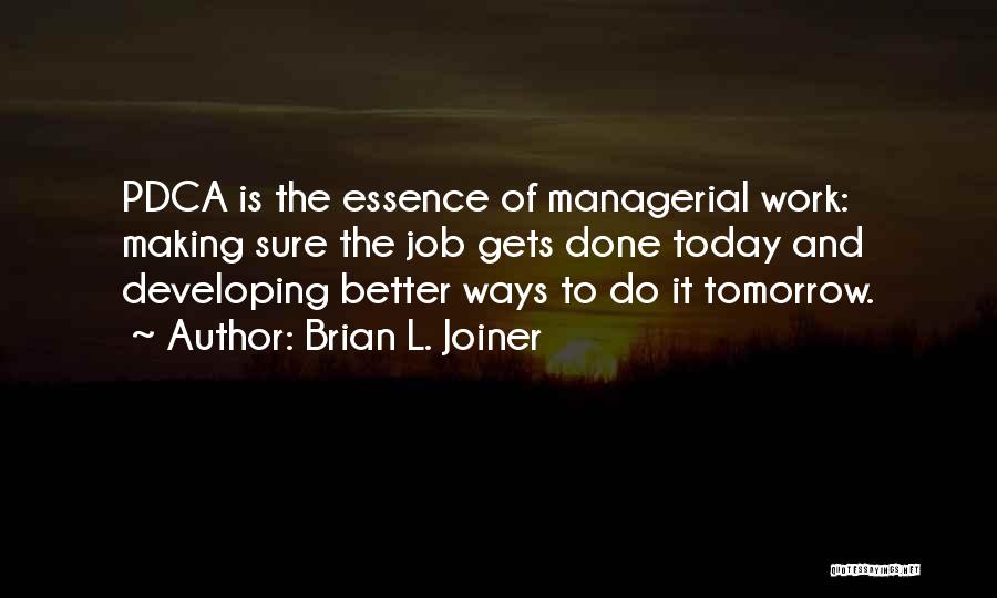 Brian L. Joiner Quotes: Pdca Is The Essence Of Managerial Work: Making Sure The Job Gets Done Today And Developing Better Ways To Do