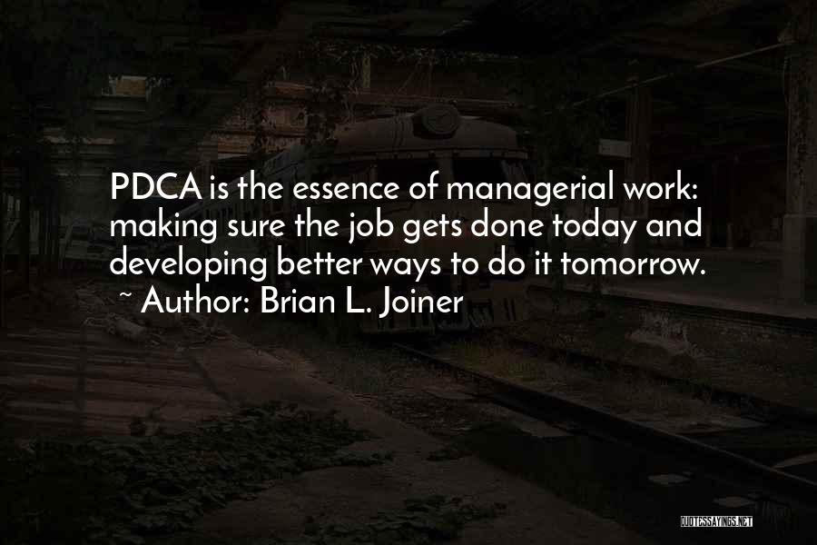 Brian L. Joiner Quotes: Pdca Is The Essence Of Managerial Work: Making Sure The Job Gets Done Today And Developing Better Ways To Do