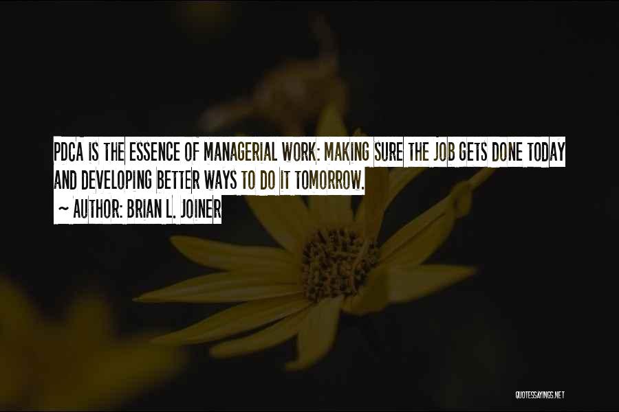 Brian L. Joiner Quotes: Pdca Is The Essence Of Managerial Work: Making Sure The Job Gets Done Today And Developing Better Ways To Do