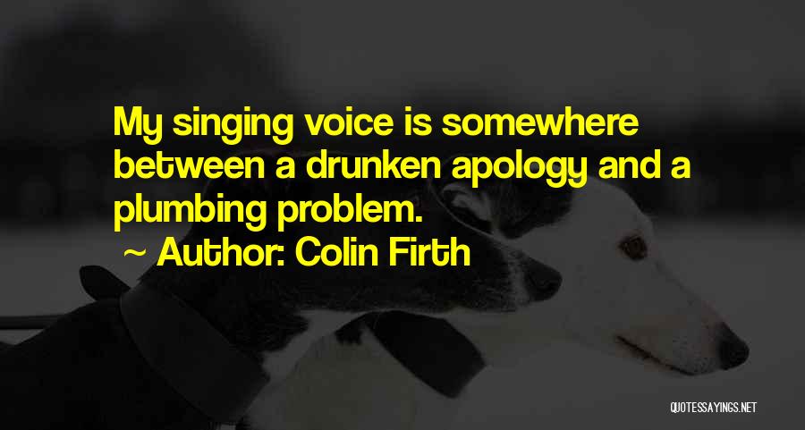 Colin Firth Quotes: My Singing Voice Is Somewhere Between A Drunken Apology And A Plumbing Problem.