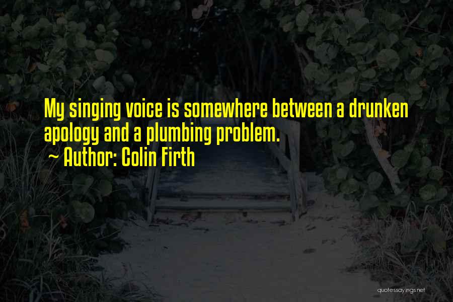 Colin Firth Quotes: My Singing Voice Is Somewhere Between A Drunken Apology And A Plumbing Problem.