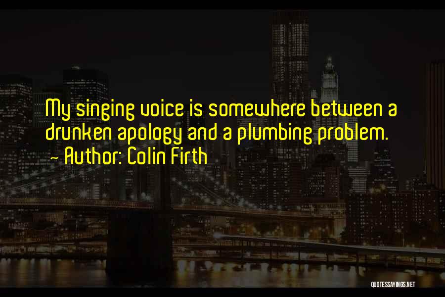 Colin Firth Quotes: My Singing Voice Is Somewhere Between A Drunken Apology And A Plumbing Problem.