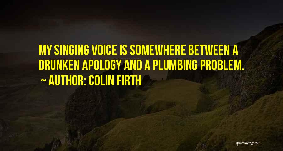 Colin Firth Quotes: My Singing Voice Is Somewhere Between A Drunken Apology And A Plumbing Problem.
