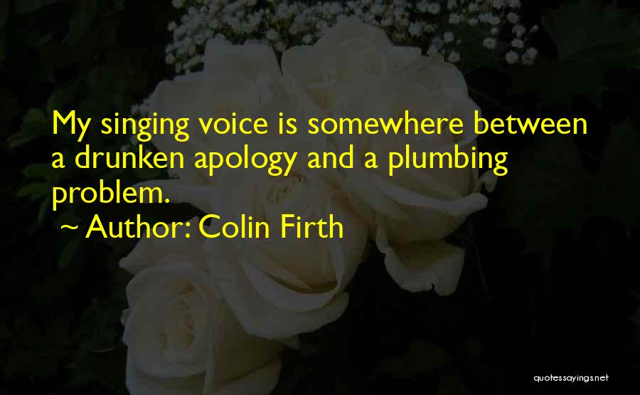 Colin Firth Quotes: My Singing Voice Is Somewhere Between A Drunken Apology And A Plumbing Problem.