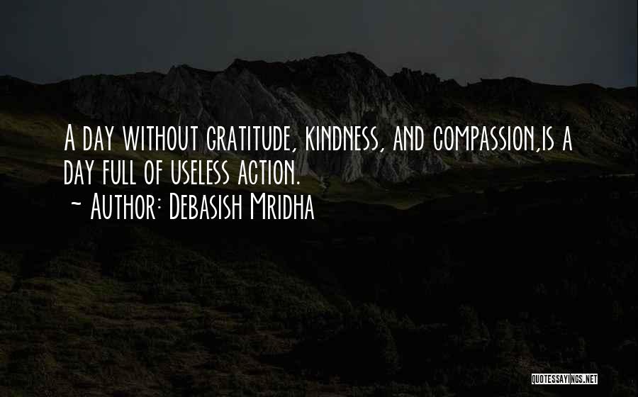 Debasish Mridha Quotes: A Day Without Gratitude, Kindness, And Compassion,is A Day Full Of Useless Action.