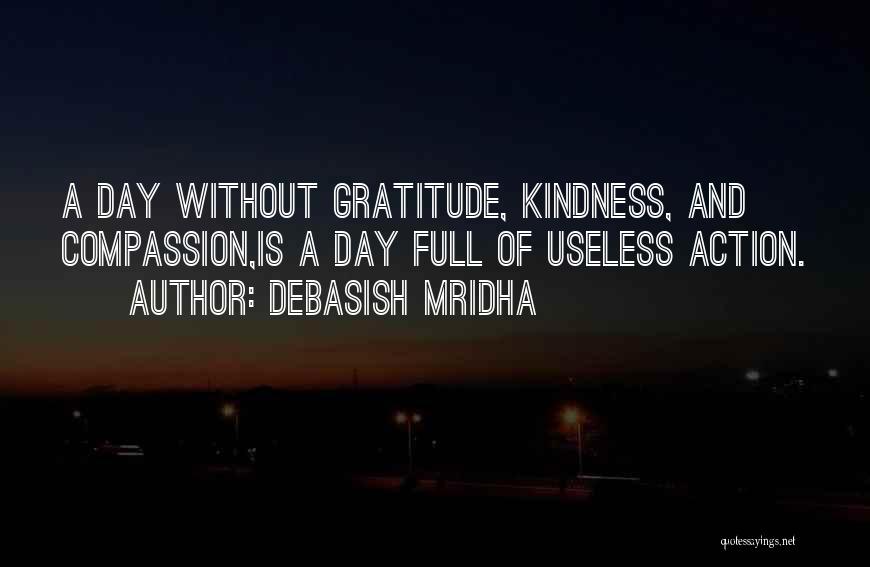 Debasish Mridha Quotes: A Day Without Gratitude, Kindness, And Compassion,is A Day Full Of Useless Action.