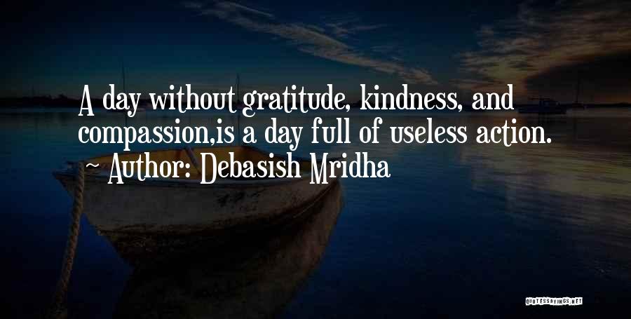 Debasish Mridha Quotes: A Day Without Gratitude, Kindness, And Compassion,is A Day Full Of Useless Action.