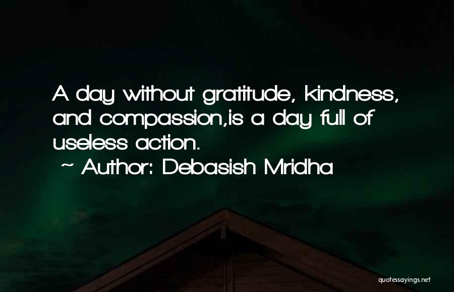 Debasish Mridha Quotes: A Day Without Gratitude, Kindness, And Compassion,is A Day Full Of Useless Action.