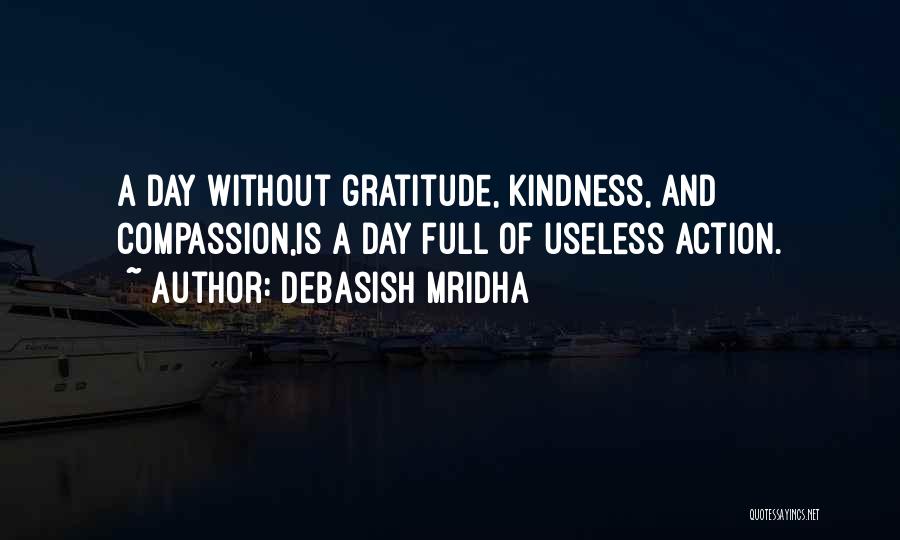 Debasish Mridha Quotes: A Day Without Gratitude, Kindness, And Compassion,is A Day Full Of Useless Action.