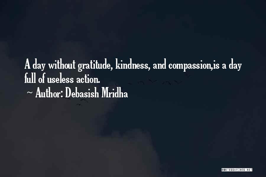 Debasish Mridha Quotes: A Day Without Gratitude, Kindness, And Compassion,is A Day Full Of Useless Action.