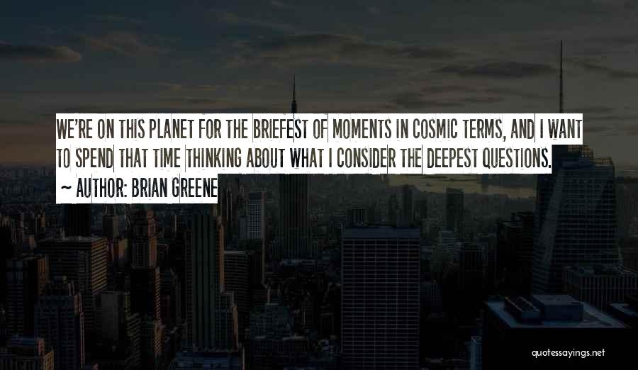 Brian Greene Quotes: We're On This Planet For The Briefest Of Moments In Cosmic Terms, And I Want To Spend That Time Thinking