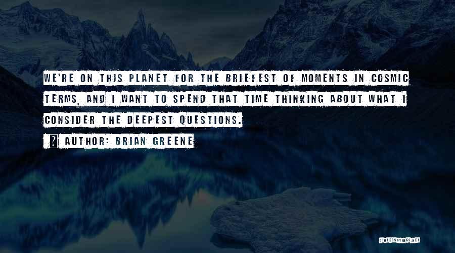 Brian Greene Quotes: We're On This Planet For The Briefest Of Moments In Cosmic Terms, And I Want To Spend That Time Thinking