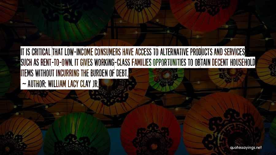 William Lacy Clay Jr. Quotes: It Is Critical That Low-income Consumers Have Access To Alternative Products And Services Such As Rent-to-own. It Gives Working-class Families