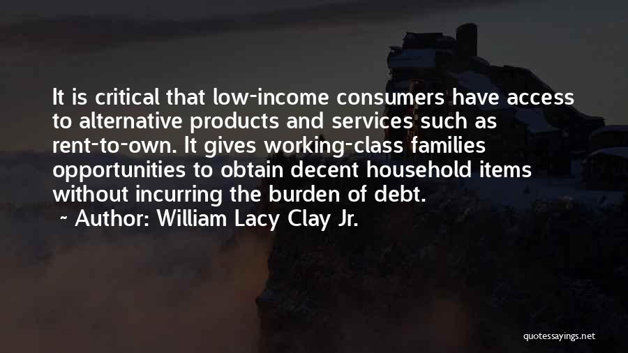 William Lacy Clay Jr. Quotes: It Is Critical That Low-income Consumers Have Access To Alternative Products And Services Such As Rent-to-own. It Gives Working-class Families