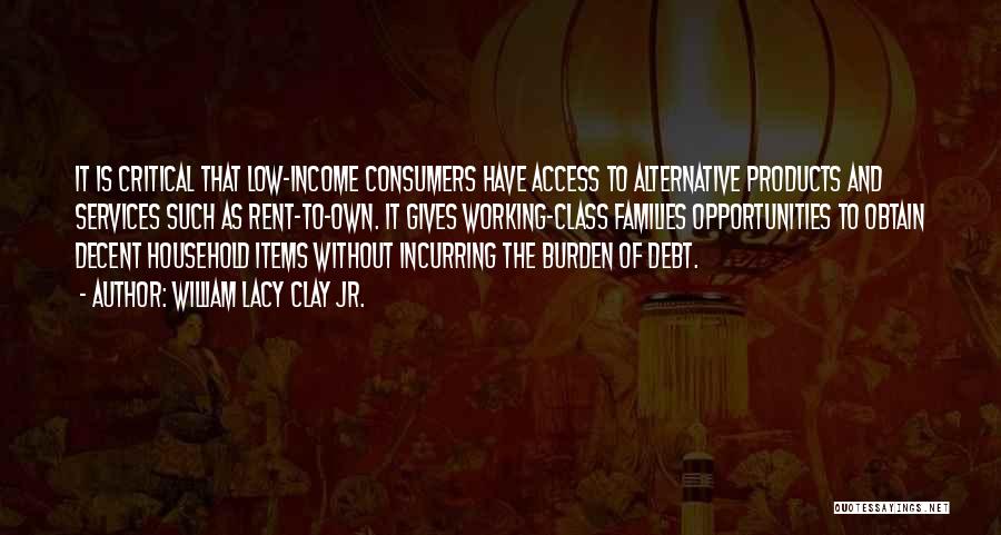 William Lacy Clay Jr. Quotes: It Is Critical That Low-income Consumers Have Access To Alternative Products And Services Such As Rent-to-own. It Gives Working-class Families