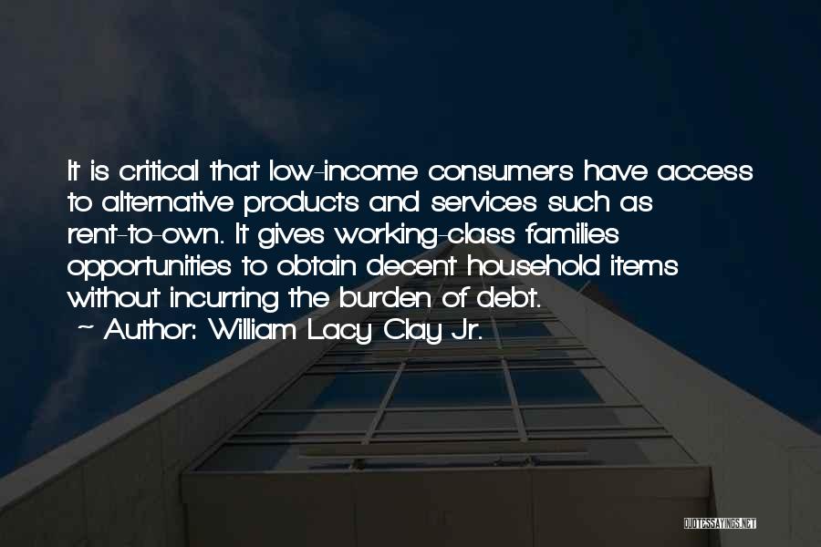 William Lacy Clay Jr. Quotes: It Is Critical That Low-income Consumers Have Access To Alternative Products And Services Such As Rent-to-own. It Gives Working-class Families