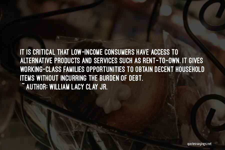 William Lacy Clay Jr. Quotes: It Is Critical That Low-income Consumers Have Access To Alternative Products And Services Such As Rent-to-own. It Gives Working-class Families