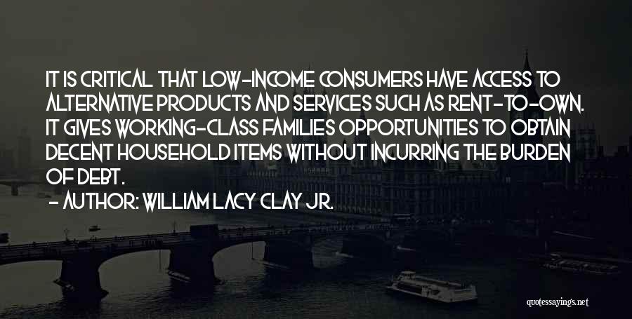 William Lacy Clay Jr. Quotes: It Is Critical That Low-income Consumers Have Access To Alternative Products And Services Such As Rent-to-own. It Gives Working-class Families