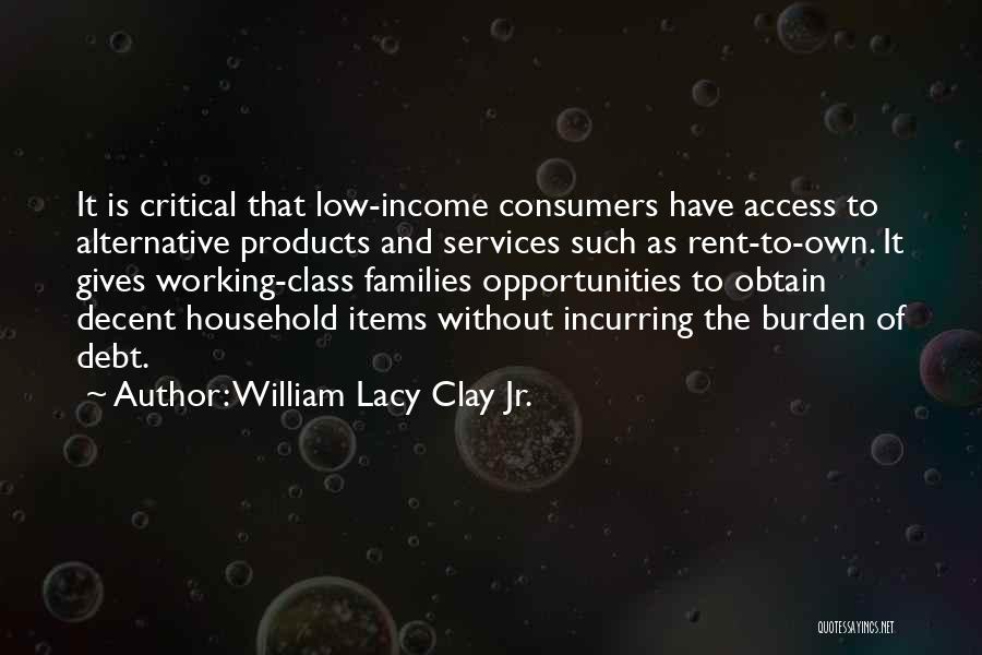 William Lacy Clay Jr. Quotes: It Is Critical That Low-income Consumers Have Access To Alternative Products And Services Such As Rent-to-own. It Gives Working-class Families