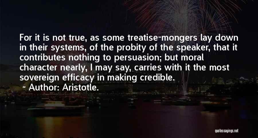 Aristotle. Quotes: For It Is Not True, As Some Treatise-mongers Lay Down In Their Systems, Of The Probity Of The Speaker, That