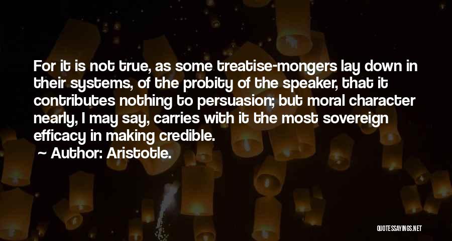 Aristotle. Quotes: For It Is Not True, As Some Treatise-mongers Lay Down In Their Systems, Of The Probity Of The Speaker, That