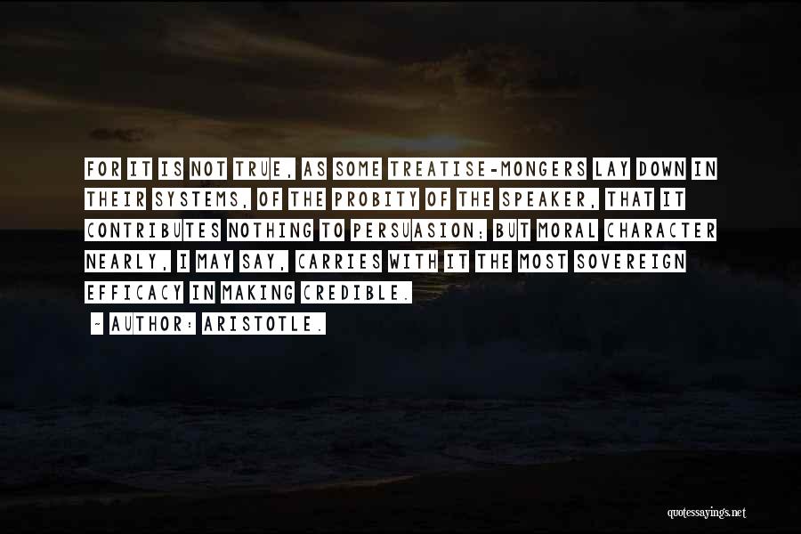 Aristotle. Quotes: For It Is Not True, As Some Treatise-mongers Lay Down In Their Systems, Of The Probity Of The Speaker, That