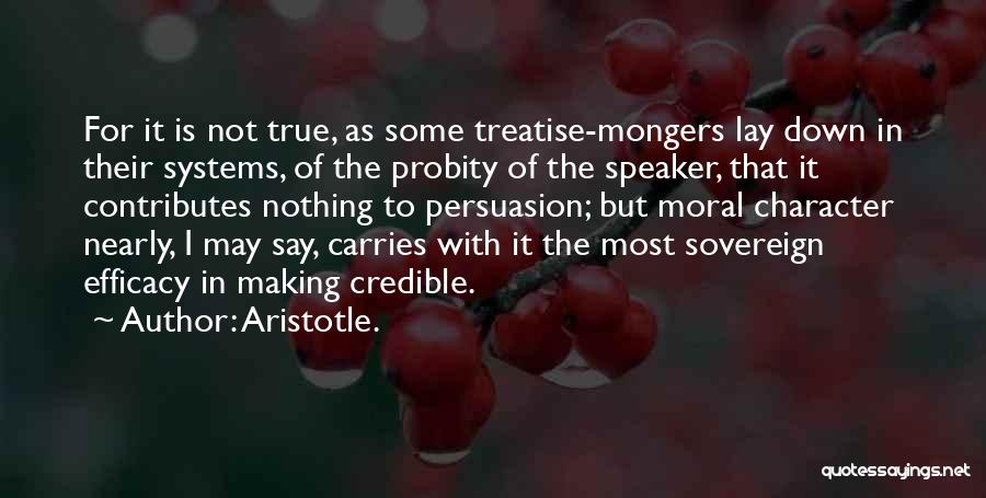 Aristotle. Quotes: For It Is Not True, As Some Treatise-mongers Lay Down In Their Systems, Of The Probity Of The Speaker, That