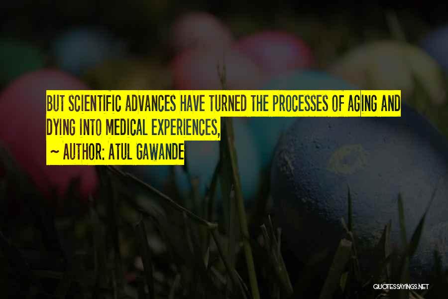 Atul Gawande Quotes: But Scientific Advances Have Turned The Processes Of Aging And Dying Into Medical Experiences,