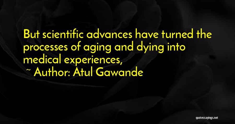 Atul Gawande Quotes: But Scientific Advances Have Turned The Processes Of Aging And Dying Into Medical Experiences,