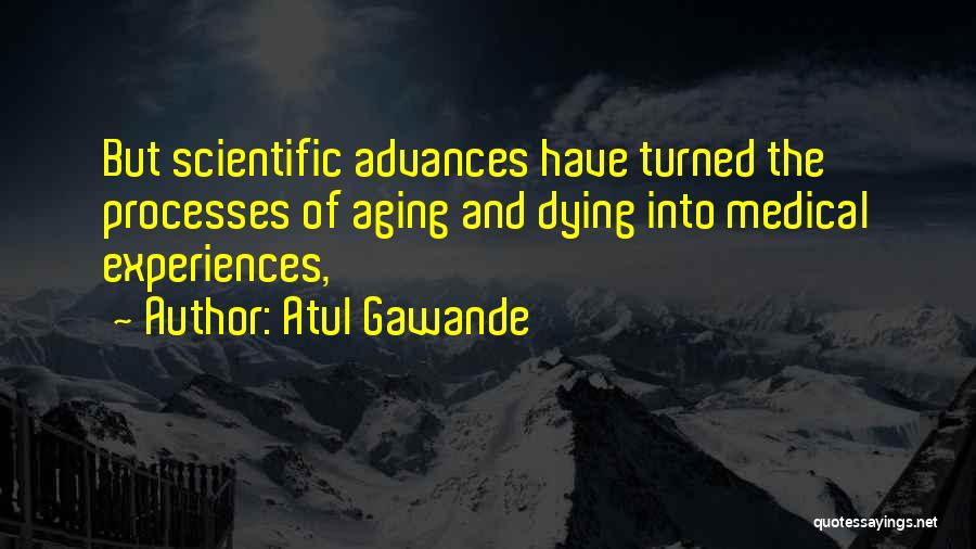Atul Gawande Quotes: But Scientific Advances Have Turned The Processes Of Aging And Dying Into Medical Experiences,