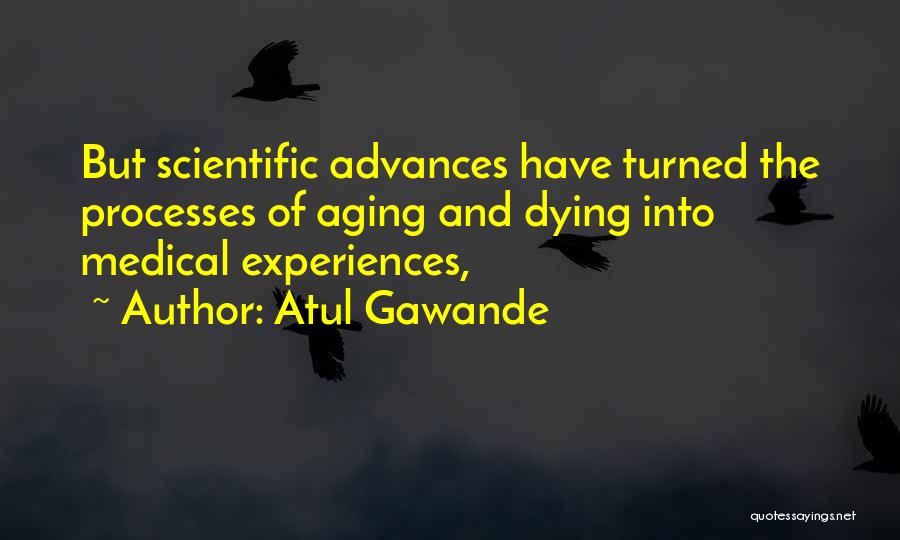 Atul Gawande Quotes: But Scientific Advances Have Turned The Processes Of Aging And Dying Into Medical Experiences,