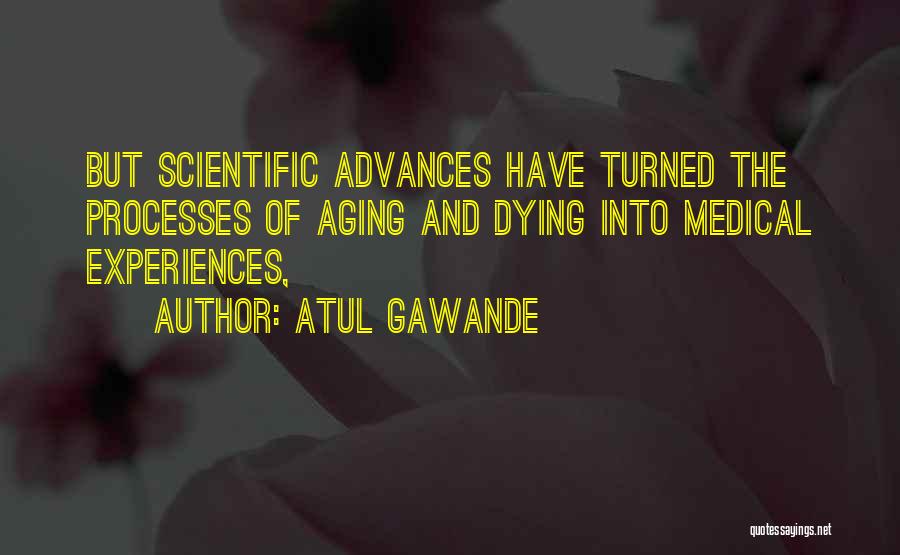 Atul Gawande Quotes: But Scientific Advances Have Turned The Processes Of Aging And Dying Into Medical Experiences,
