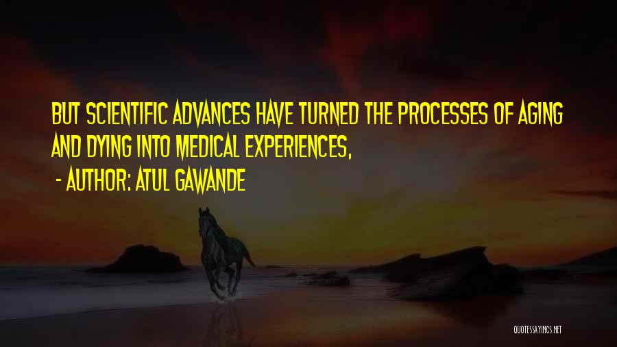 Atul Gawande Quotes: But Scientific Advances Have Turned The Processes Of Aging And Dying Into Medical Experiences,
